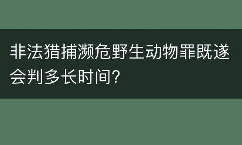 非法猎捕濒危野生动物罪既遂会判多长时间?
