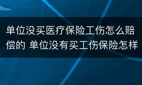 单位没买医疗保险工伤怎么赔偿的 单位没有买工伤保险怎样赔付