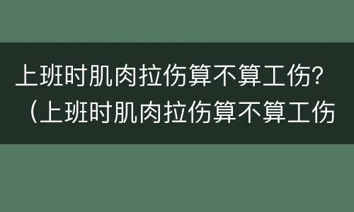 上班时肌肉拉伤算不算工伤？（上班时肌肉拉伤算不算工伤范围）
