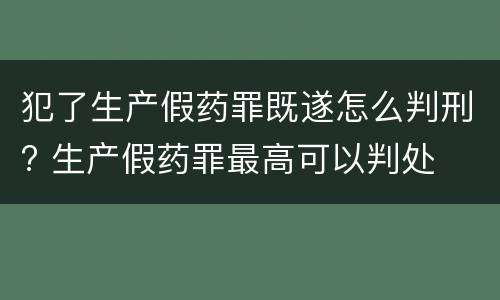 犯了生产假药罪既遂怎么判刑? 生产假药罪最高可以判处