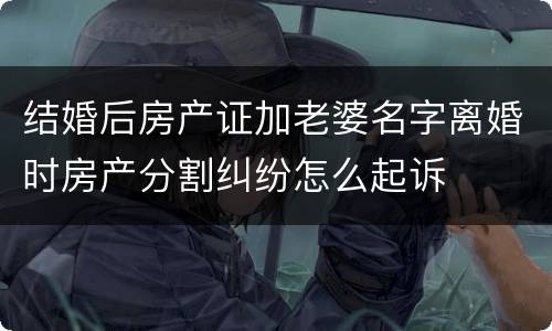 结婚后房产证加老婆名字离婚时房产分割纠纷怎么起诉