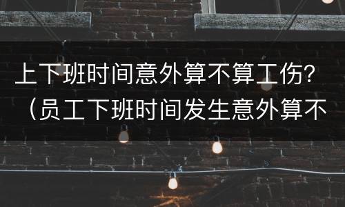 上下班时间意外算不算工伤？（员工下班时间发生意外算不算工伤）