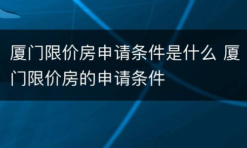 厦门限价房申请条件是什么 厦门限价房的申请条件
