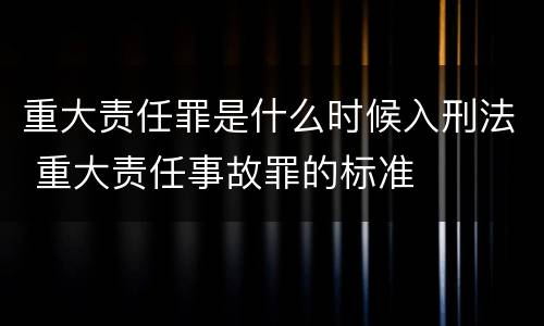 重大责任罪是什么时候入刑法 重大责任事故罪的标准