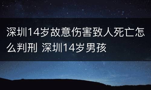 深圳14岁故意伤害致人死亡怎么判刑 深圳14岁男孩