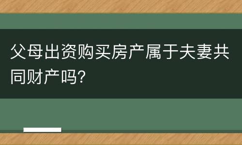 父母出资购买房产属于夫妻共同财产吗？