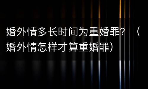 婚外情多长时间为重婚罪？（婚外情怎样才算重婚罪）