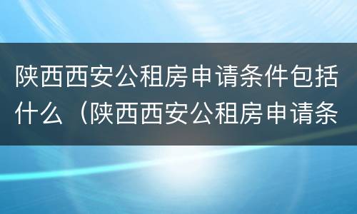 陕西西安公租房申请条件包括什么（陕西西安公租房申请条件包括什么要求）