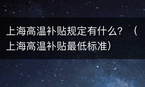 上海高温补贴规定有什么？（上海高温补贴最低标准）