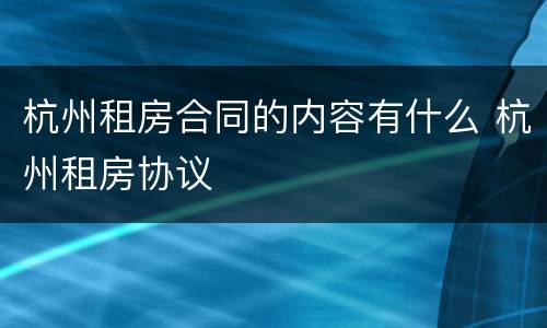 杭州租房合同的内容有什么 杭州租房协议