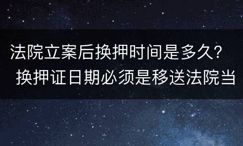 法院立案后换押时间是多久？ 换押证日期必须是移送法院当天吗