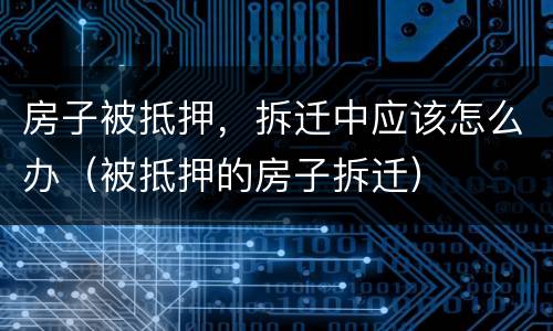 房子被抵押，拆迁中应该怎么办（被抵押的房子拆迁）
