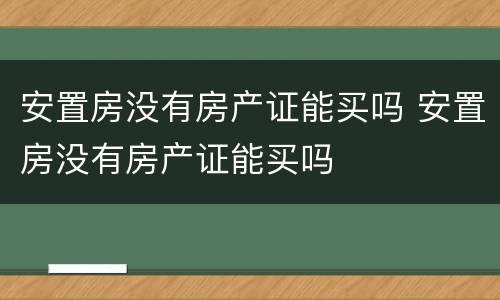 安置房没有房产证能买吗 安置房没有房产证能买吗