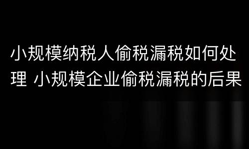 小规模纳税人偷税漏税如何处理 小规模企业偷税漏税的后果