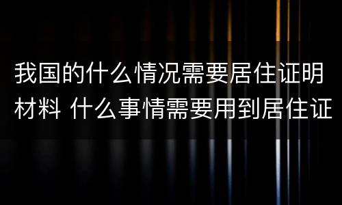 我国的什么情况需要居住证明材料 什么事情需要用到居住证明