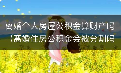 离婚个人房屋公积金算财产吗（离婚住房公积金会被分割吗）