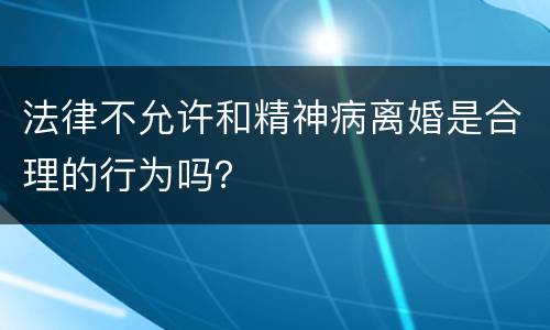法律不允许和精神病离婚是合理的行为吗？