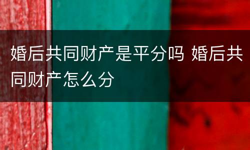 婚后共同财产是平分吗 婚后共同财产怎么分