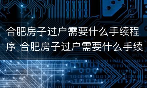 合肥房子过户需要什么手续程序 合肥房子过户需要什么手续程序和流程