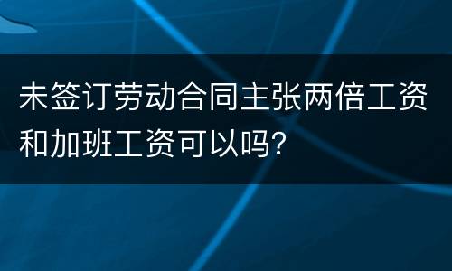 未签订劳动合同主张两倍工资和加班工资可以吗？