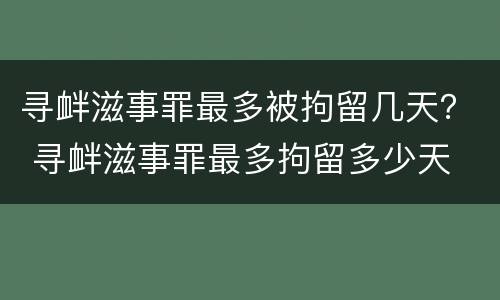 寻衅滋事罪最多被拘留几天？ 寻衅滋事罪最多拘留多少天