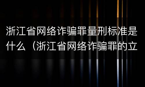 浙江省网络诈骗罪量刑标准是什么（浙江省网络诈骗罪的立案标准）