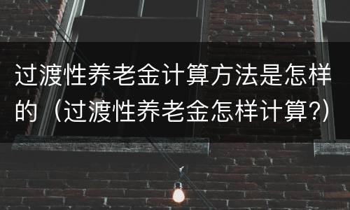 过渡性养老金计算方法是怎样的（过渡性养老金怎样计算?）