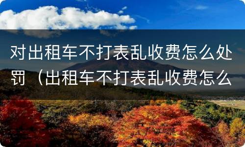 对出租车不打表乱收费怎么处罚（出租车不打表乱收费怎么处罚申诉）