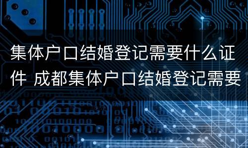 集体户口结婚登记需要什么证件 成都集体户口结婚登记需要什么证件