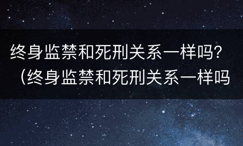 终身监禁和死刑关系一样吗？（终身监禁和死刑关系一样吗知乎）