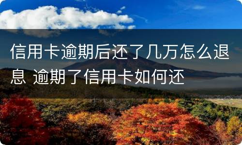 信用卡逾期后还了几万怎么退息 逾期了信用卡如何还
