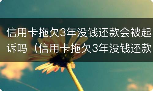 信用卡拖欠3年没钱还款会被起诉吗（信用卡拖欠3年没钱还款会被起诉吗怎么办）