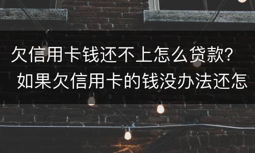 欠信用卡钱还不上怎么贷款？ 如果欠信用卡的钱没办法还怎么办
