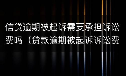 信贷逾期被起诉需要承担诉讼费吗（贷款逾期被起诉诉讼费要多少）
