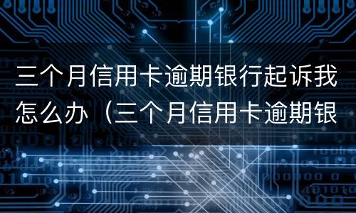 三个月信用卡逾期银行起诉我怎么办（三个月信用卡逾期银行起诉我怎么办呢）
