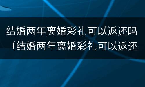 结婚两年离婚彩礼可以返还吗（结婚两年离婚彩礼可以返还吗）