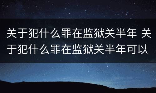 关于犯什么罪在监狱关半年 关于犯什么罪在监狱关半年可以减刑