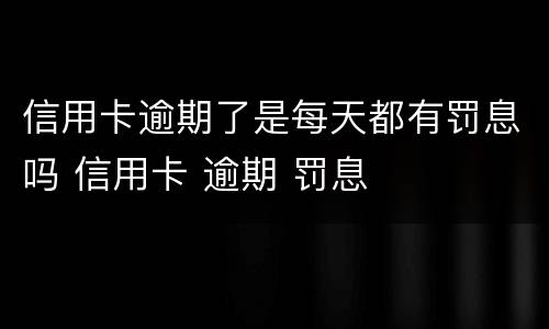 信用卡逾期了是每天都有罚息吗 信用卡 逾期 罚息
