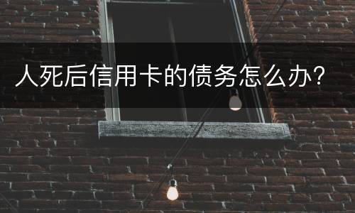 人死后信用卡的债务怎么办?