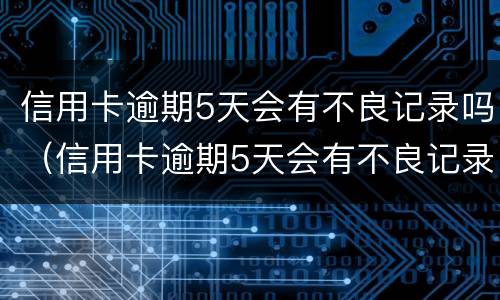 信用卡逾期5天会有不良记录吗（信用卡逾期5天会有不良记录吗怎么办）