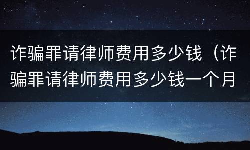 诈骗罪请律师费用多少钱（诈骗罪请律师费用多少钱一个月）