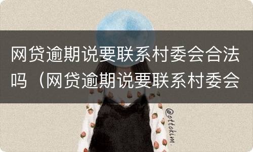 网贷逾期说要联系村委会合法吗（网贷逾期说要联系村委会合法吗?）