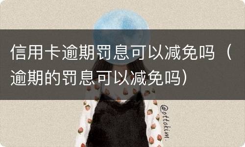 信用卡逾期罚息可以减免吗（逾期的罚息可以减免吗）