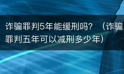诈骗罪判5年能缓刑吗？（诈骗罪判五年可以减刑多少年）