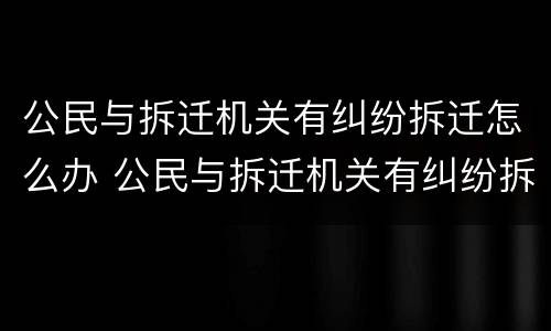 公民与拆迁机关有纠纷拆迁怎么办 公民与拆迁机关有纠纷拆迁怎么办手续