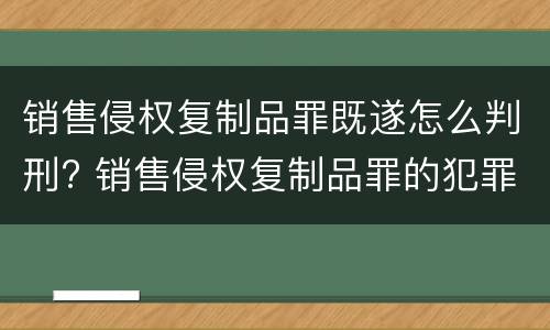 销售侵权复制品罪既遂怎么判刑? 销售侵权复制品罪的犯罪构成要件