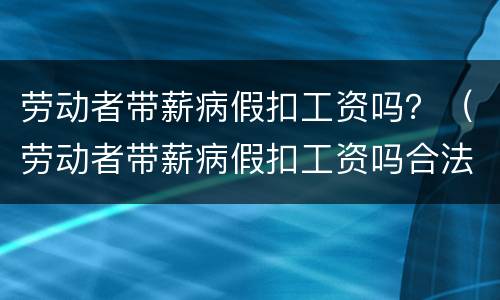劳动者带薪病假扣工资吗？（劳动者带薪病假扣工资吗合法吗）
