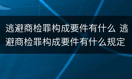 逃避商检罪构成要件有什么 逃避商检罪构成要件有什么规定