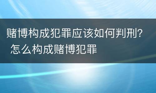 赌博构成犯罪应该如何判刑？ 怎么构成赌博犯罪
