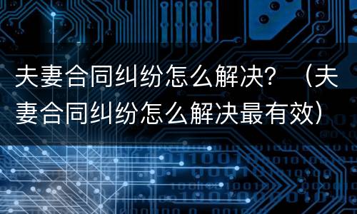 夫妻合同纠纷怎么解决？（夫妻合同纠纷怎么解决最有效）
